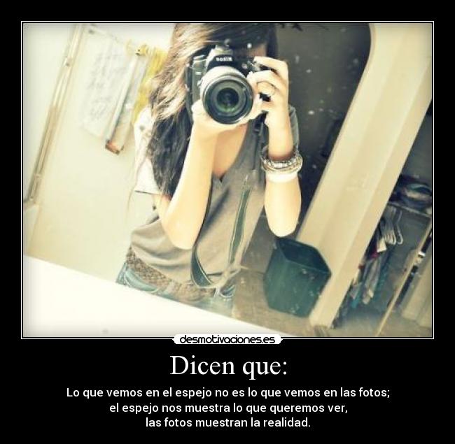 Dicen que: - Lo que vemos en el espejo no es lo que vemos en las fotos;
el espejo nos muestra lo que queremos ver,
las fotos muestran la realidad.