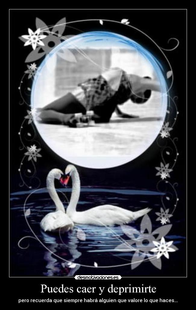 Puedes caer y deprimirte - pero recuerda que siempre habrá alguien que valore lo que haces...♥