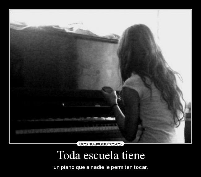 Toda escuela tiene - un piano que a nadie le permiten tocar.