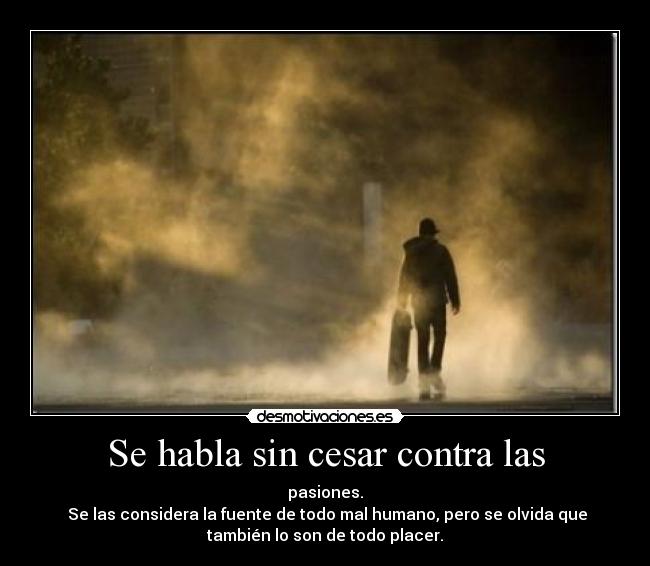 Se habla sin cesar contra las - pasiones.
 Se las considera la fuente de todo mal humano, pero se olvida que
también lo son de todo placer.