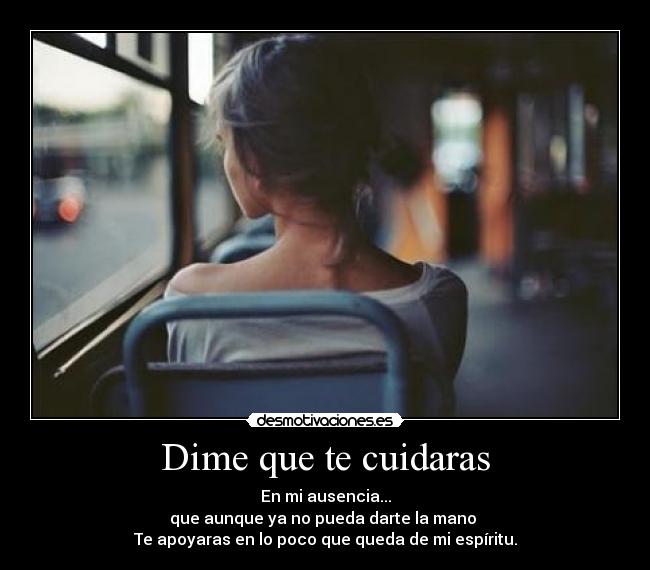 Dime que te cuidaras - En mi ausencia...
que aunque ya no pueda darte la mano
Te apoyaras en lo poco que queda de mi espíritu.