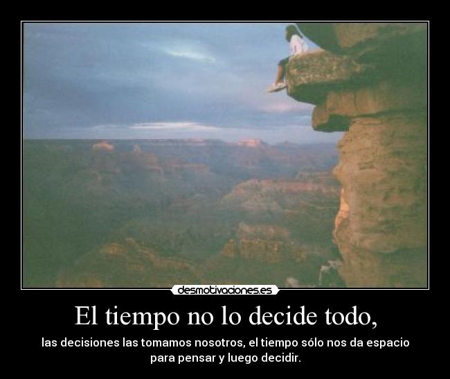 El tiempo no lo decide todo, - las decisiones las tomamos nosotros, el tiempo sólo nos da espacio
para pensar y luego decidir.