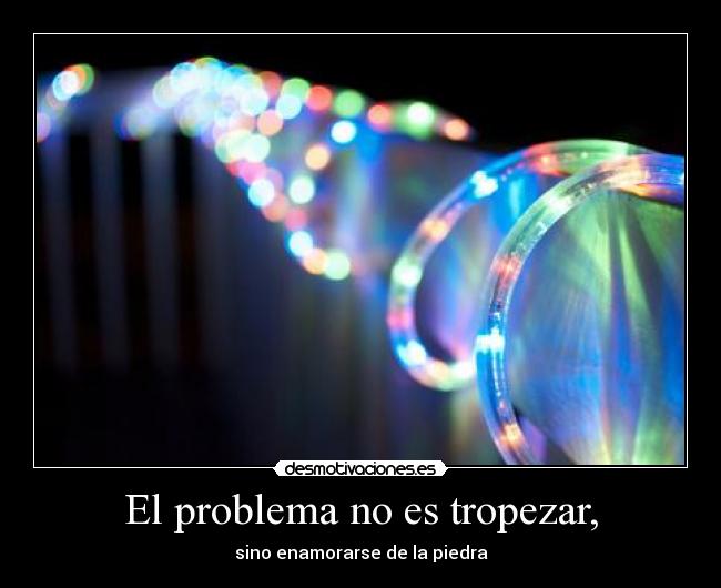 El problema no es tropezar, - sino enamorarse de la piedra