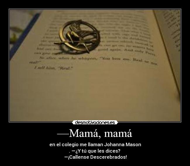 —Mamá, mamá - en el colegio me llaman Johanna Mason
. —¿Y tú que les dices? 
—¡Callense Descerebrados!