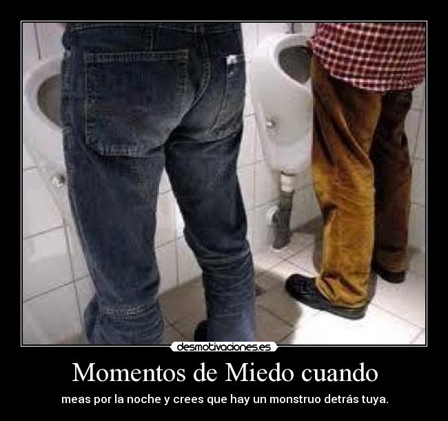 Momentos de Miedo cuando - meas por la noche y crees que hay un monstruo detrás tuya.