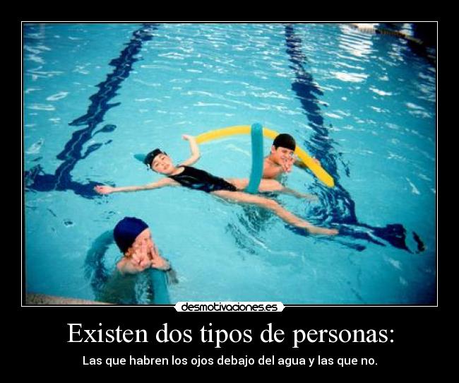 Existen dos tipos de personas: - Las que habren los ojos debajo del agua y las que no.