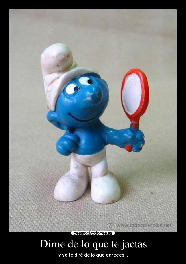 Dime de lo que te jactas - y yo te dirè de lo que careces...