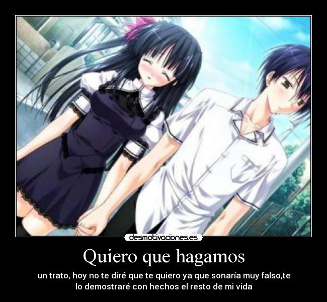 Quiero que hagamos - un trato, hoy no te diré que te quiero ya que sonaría muy falso,te
lo demostraré con hechos el resto de mi vida