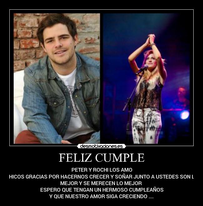 FELIZ CUMPLE - PETER Y ROCHI LOS AMO
CHICOS GRACIAS POR HACERNOS CRECER Y SOÑAR JUNTO A USTEDES SON LO
MEJOR Y SE MERECEN LO MEJOR
ESPERO QUE TENGAN UN HERMOSO CUMPLEAÑOS
Y QUE NUESTRO AMOR SIGA CRECIENDO ....