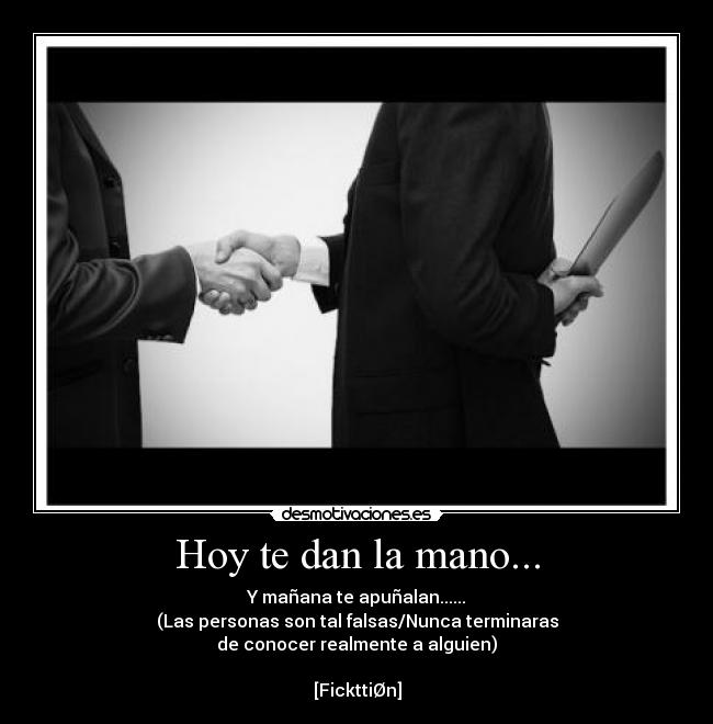 Hoy te dan la mano... - Y mañana te apuñalan......
(Las personas son tal falsas/Nunca terminaras
de conocer realmente a alguien)

[FickttiØn]