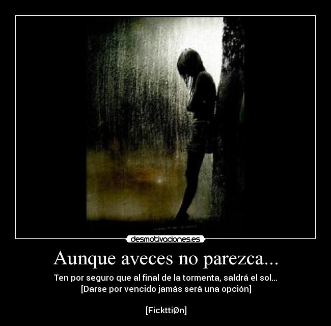 Aunque aveces no parezca... - Ten por seguro que al final de la tormenta, saldrá el sol...
[Darse por vencido jamás será una opción]

[FickttiØn]