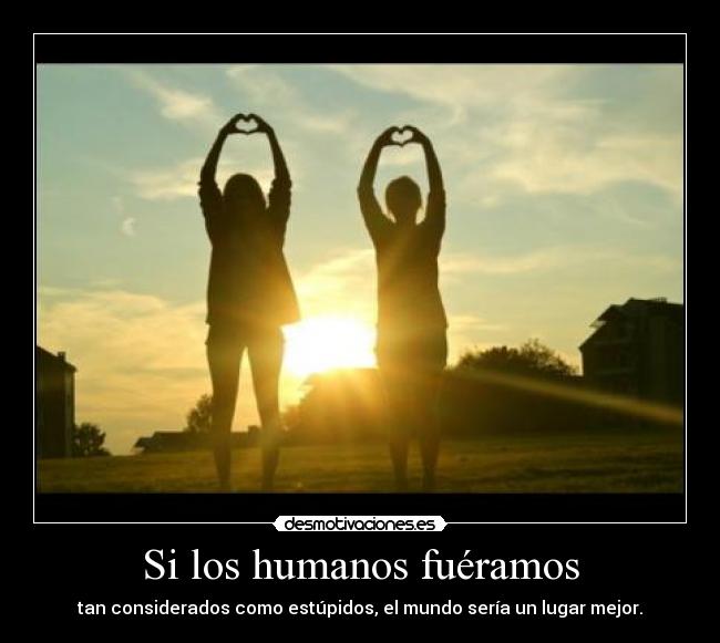 Si los humanos fuéramos - tan considerados como estúpidos, el mundo sería un lugar mejor.