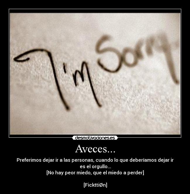 Aveces... - Preferimos dejar ir a las personas, cuando lo que deberíamos dejar ir es el orgullo...
[No hay peor miedo, que el miedo a perder]

[FickttiØn]