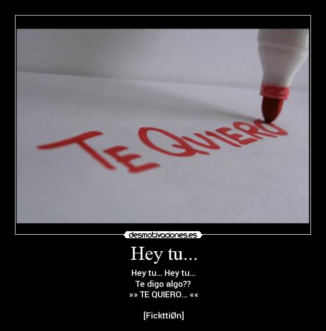Hey tu... - Hey tu... Hey tu...
Te digo algo??
»» TE QUIERO... ««

[FickttiØn]