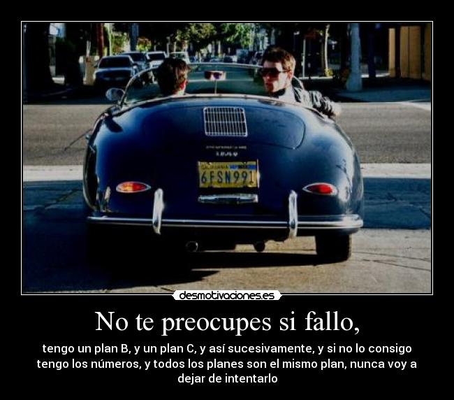No te preocupes si fallo, - tengo un plan B, y un plan C, y así sucesivamente, y si no lo consigo
tengo los números, y todos los planes son el mismo plan, nunca voy a
dejar de intentarlo