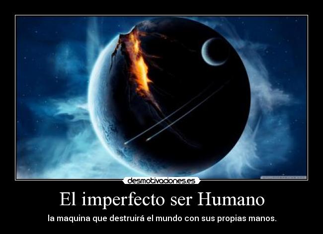 El imperfecto ser Humano - la maquina que destruirá el mundo con sus propias manos.