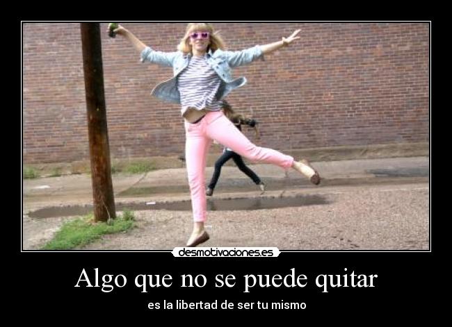 Algo que no se puede quitar - es la libertad de ser tu mismo