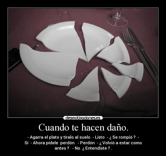 Cuando te hacen daño. - - Agarra el plato y tíralo al suelo  - Listo  - ¿ Se rompió ?  -
Sí  - Ahora pídele  perdón   - Perdón  - ¿ Volvió a estar como
antes ?   - No  ¿ Entendiste ? .