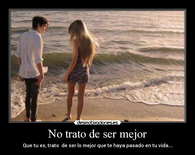 No trato de ser mejor - Que tu ex, trato de ser lo mejor que te haya pasado en tu vida....