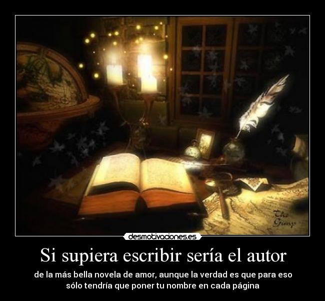 Si supiera escribir sería el autor - de la más bella novela de amor, aunque la verdad es que para eso
sólo tendría que poner tu nombre en cada página