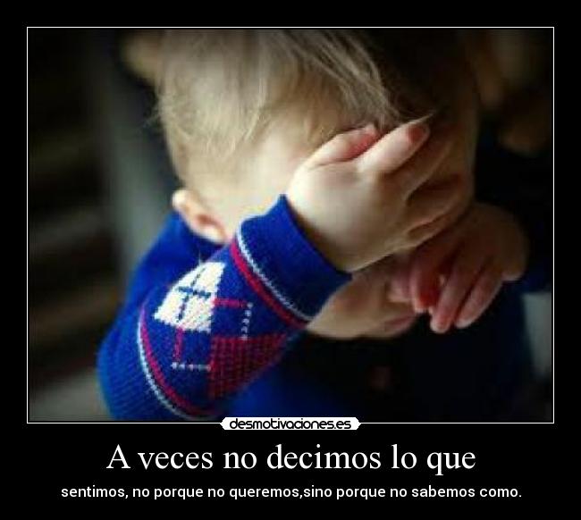 A veces no decimos lo que - sentimos, no porque no queremos,sino porque no sabemos como.