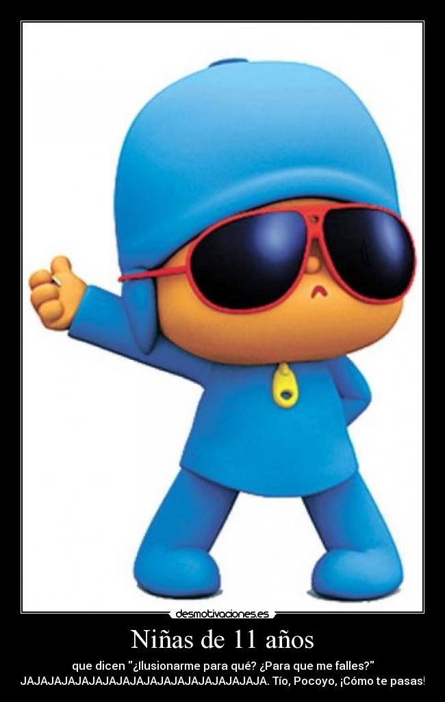 Niñas de 11 años - que dicen ¿Ilusionarme para qué? ¿Para que me falles?
JAJAJAJAJAJAJAJAJAJAJAJAJAJAJAJAJAJA. Tío, Pocoyo, ¡Cómo te pasas!