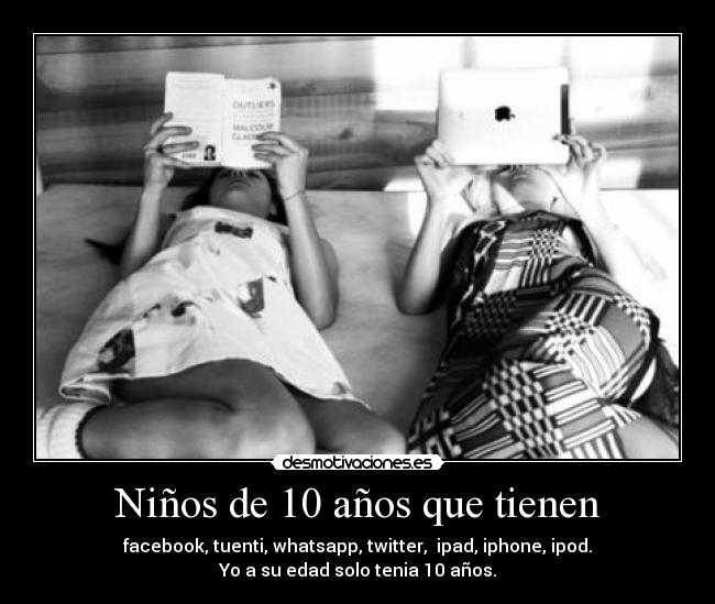 Niños de 10 años que tienen - facebook, tuenti, whatsapp, twitter,  ipad, iphone, ipod.
Yo a su edad solo tenia 10 años.