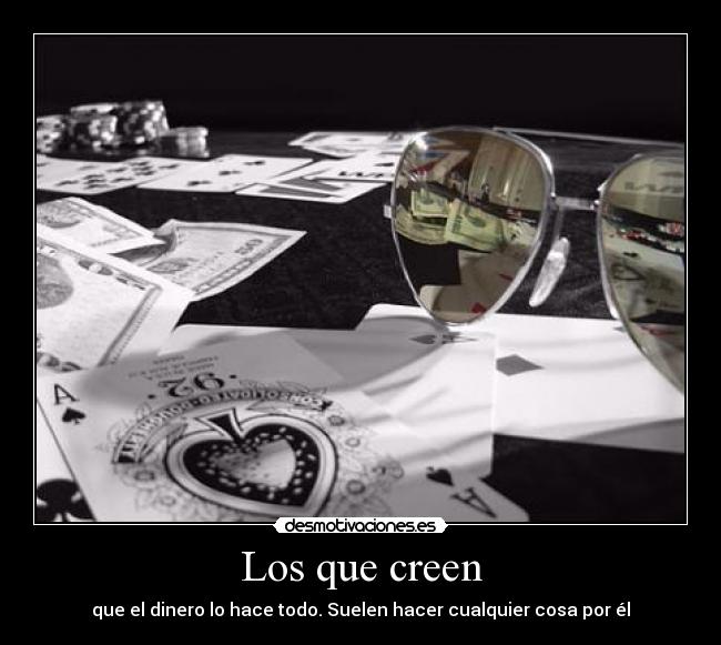 Los que creen - que el dinero lo hace todo. Suelen hacer cualquier cosa por él