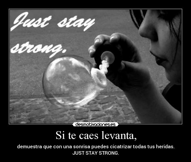 Si te caes levanta, - demuestra que con una sonrisa puedes cicatrizar todas tus heridas.
JUST STAY STRONG.