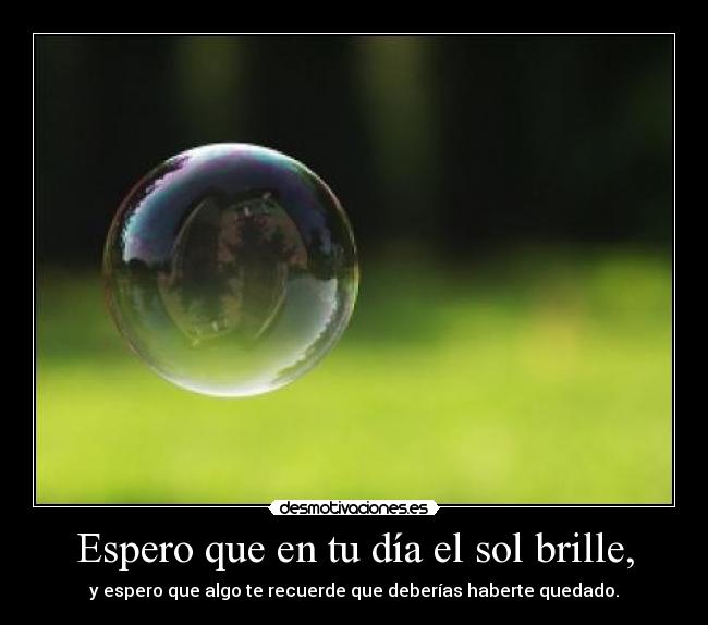 Espero que en tu día el sol brille, - y espero que algo te recuerde que deberías haberte quedado.