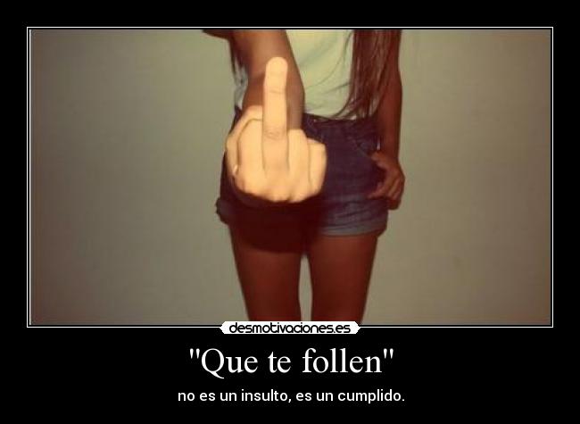 Que te follen - no es un insulto, es un cumplido.