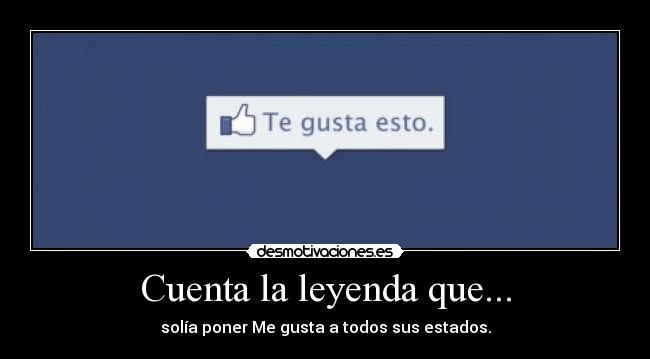 Cuenta la leyenda que... - solía poner Me gusta a todos sus estados.