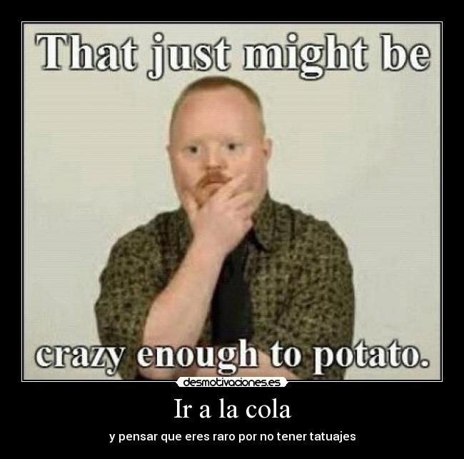 Ir a la cola - y pensar que eres raro por no tener tatuajes