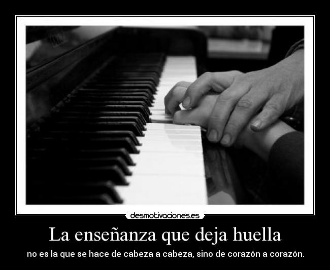 La enseñanza que deja huella - no es la que se hace de cabeza a cabeza, sino de corazón a corazón.