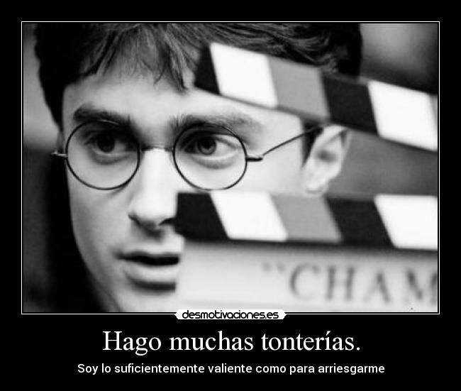 Hago muchas tonterías. - Soy lo suficientemente valiente como para arriesgarme