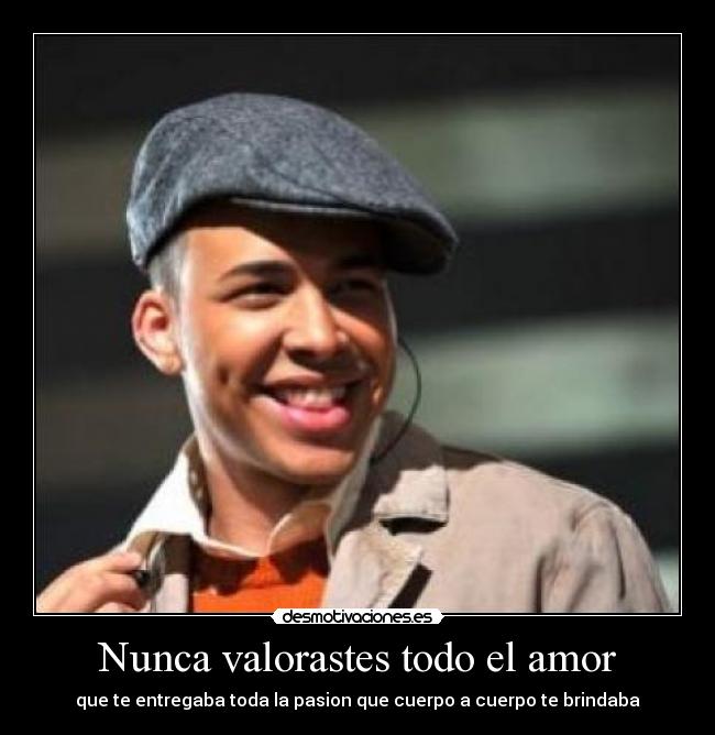 Nunca valorastes todo el amor - que te entregaba toda la pasion que cuerpo a cuerpo te brindaba