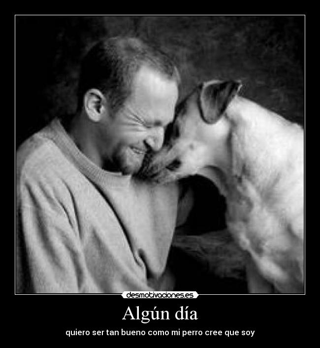 Algún día - quiero ser tan bueno como mi perro cree que soy