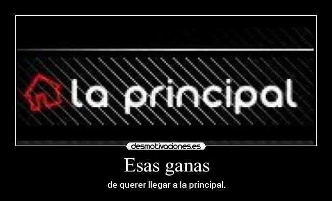 Esas ganas - de querer llegar a la principal.