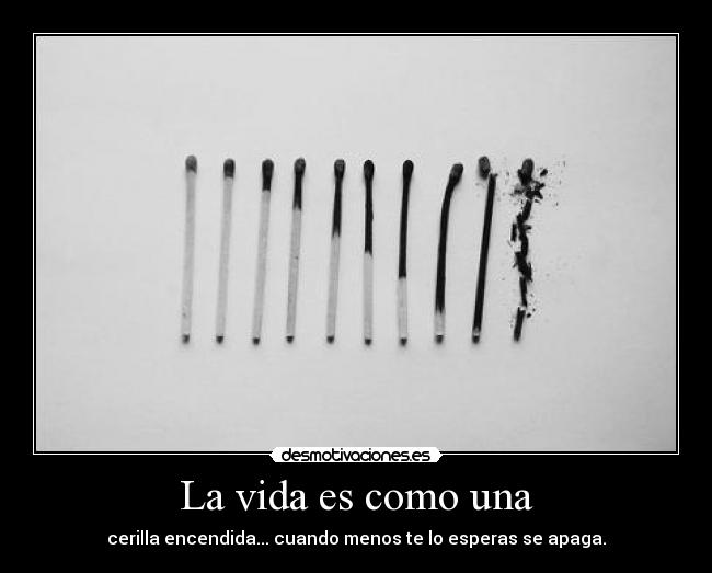 La vida es como una - cerilla encendida... cuando menos te lo esperas se apaga.