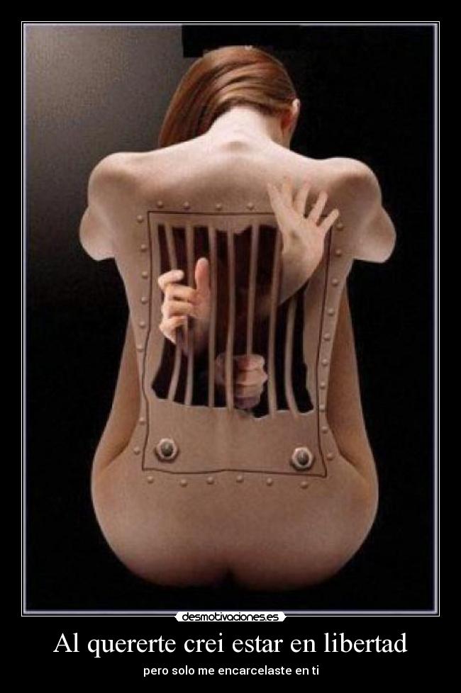 Al quererte crei estar en libertad - pero solo me encarcelaste en ti