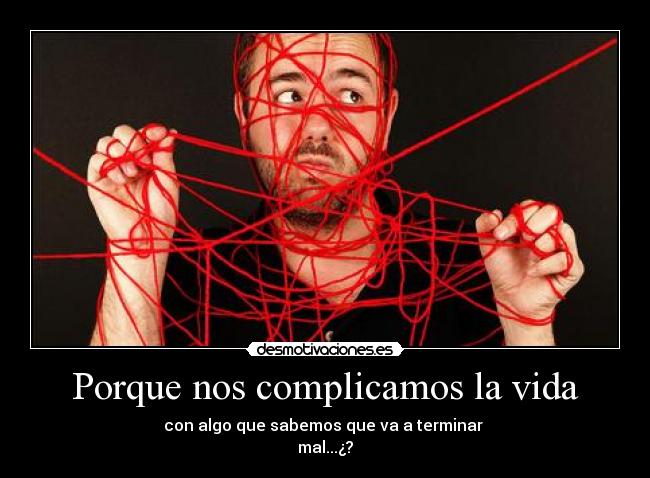 Porque nos complicamos la vida - con algo que sabemos que va a terminar
mal...¿?