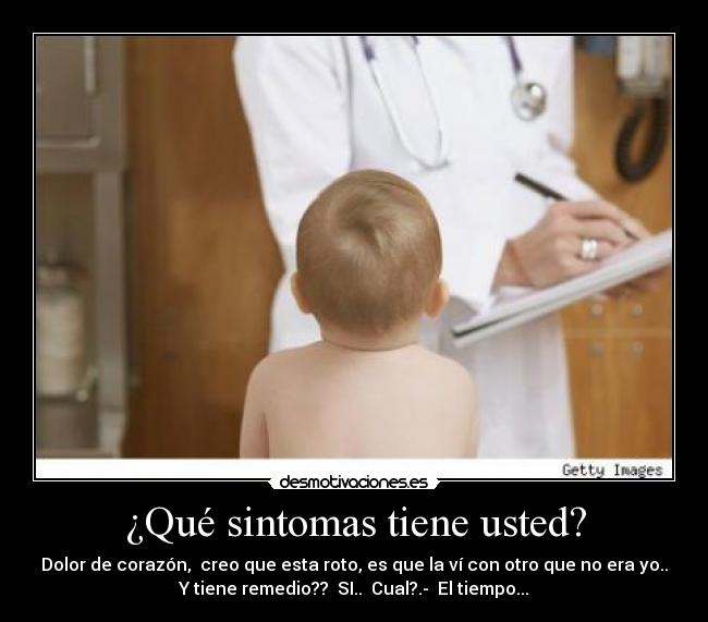 ¿Qué sintomas tiene usted? - Dolor de corazón, creo que esta roto, es que la ví con otro que no era yo..
Y tiene remedio?? SI.. Cual?.- El tiempo...