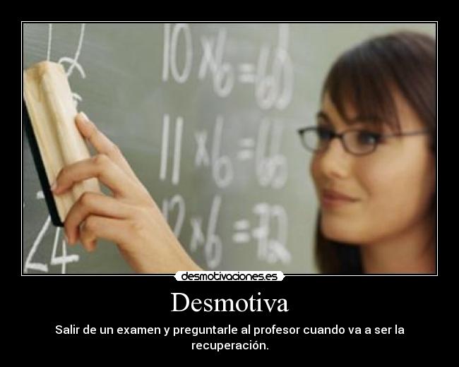Desmotiva - Salir de un examen y preguntarle al profesor cuando va a ser la recuperación.