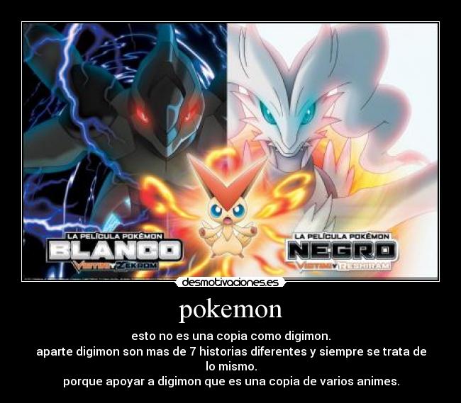 pokemon - esto no es una copia como digimon.
aparte digimon son mas de 7 historias diferentes y siempre se trata de lo mismo.
porque apoyar a digimon que es una copia de varios animes.