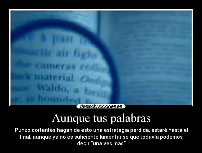 Aunque tus palabras - Punzo cortantes hagan de esto una estrategia perdida, estaré hasta el
final, aunque ya no es suficiente lamentar se que todavía podemos
decir una ves mas