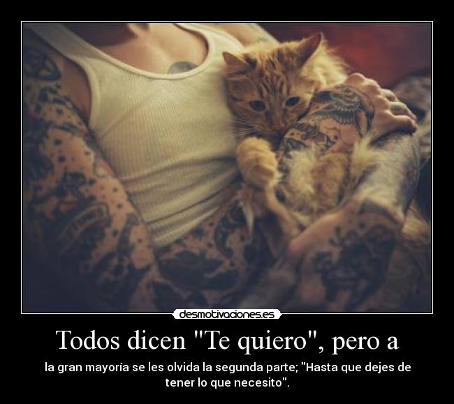 Todos dicen Te quiero, pero a - la gran mayoría se les olvida la segunda parte; Hasta que dejes de
tener lo que necesito.