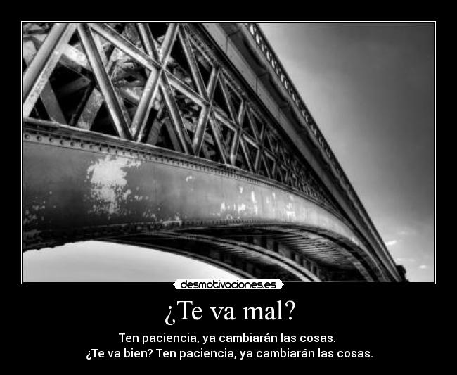 ¿Te va mal? - Ten paciencia, ya cambiarán las cosas. 
¿Te va bien? Ten paciencia, ya cambiarán las cosas.