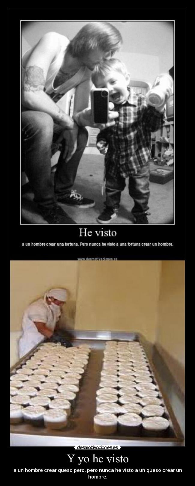 Y yo he visto - a un hombre crear queso pero, pero nunca he visto a un queso crear un hombre.
