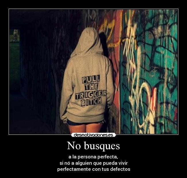 No busques - a la persona perfecta,
si nó a alguien que pueda vivir
perfectamente con tus defectos