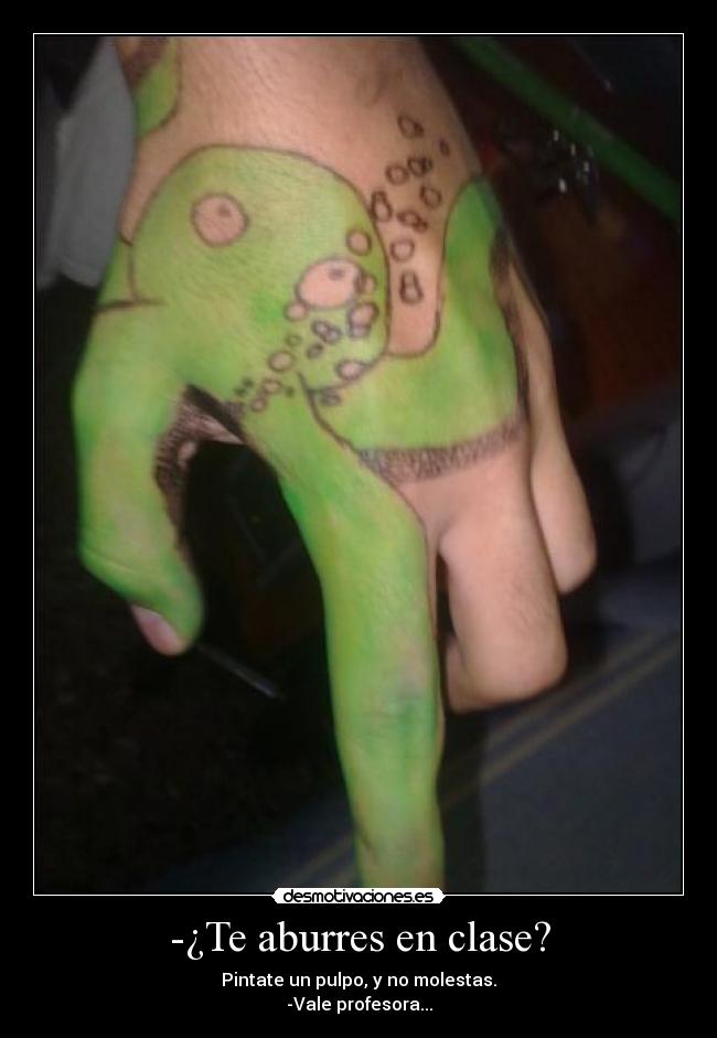 -¿Te aburres en clase? - Pintate un pulpo, y no molestas.
-Vale profesora...